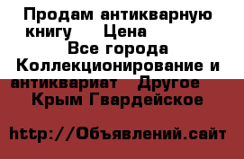 Продам антикварную книгу.  › Цена ­ 5 000 - Все города Коллекционирование и антиквариат » Другое   . Крым,Гвардейское